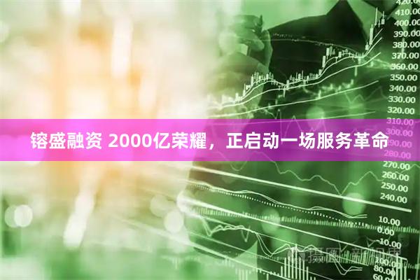 镕盛融资 2000亿荣耀，正启动一场服务革命