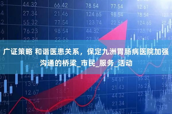 广证策略 和谐医患关系,保定九洲胃肠病医院加强沟通的桥梁_市民_服务_活动