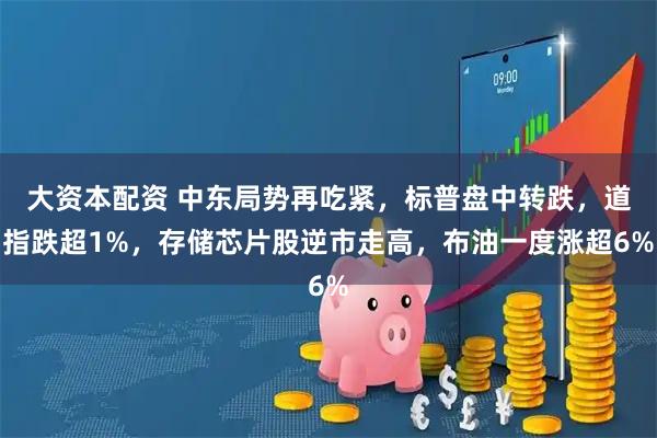 大资本配资 中东局势再吃紧，标普盘中转跌，道指跌超1%，存储芯片股逆市走高，布油一度涨超6%