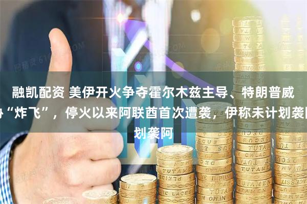 融凯配资 美伊开火争夺霍尔木兹主导、特朗普威胁“炸飞”，停火以来阿联酋首次遭袭，伊称未计划袭阿