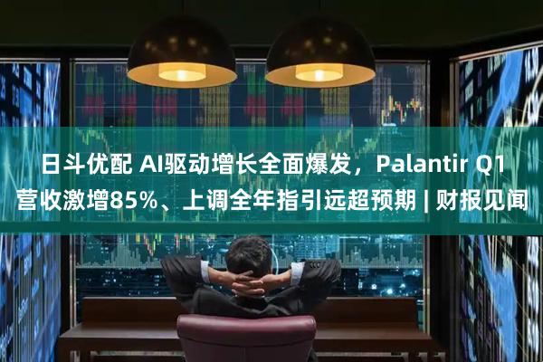 日斗优配 AI驱动增长全面爆发，Palantir Q1营收激增85%、上调全年指引远超预期 | 财报见闻