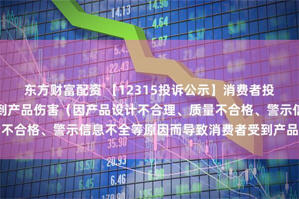 东方财富配资 【12315投诉公示】消费者投诉澳柯玛导致消费者受到产品伤害（因产品设计不合理、质量不合格、警示信息不全等原因而导致消费者受到产品伤害）问题