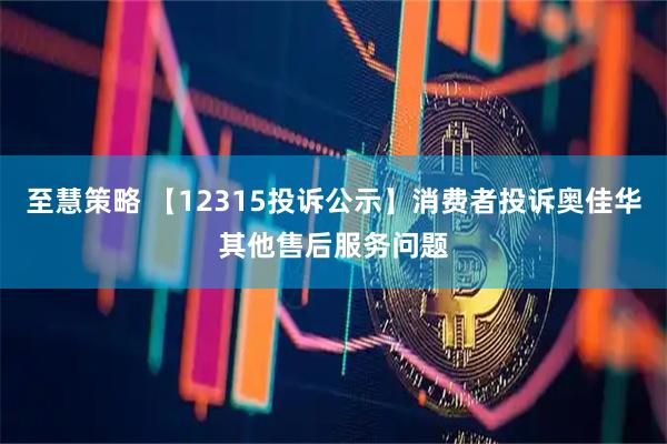 至慧策略 【12315投诉公示】消费者投诉奥佳华其他售后服务问题