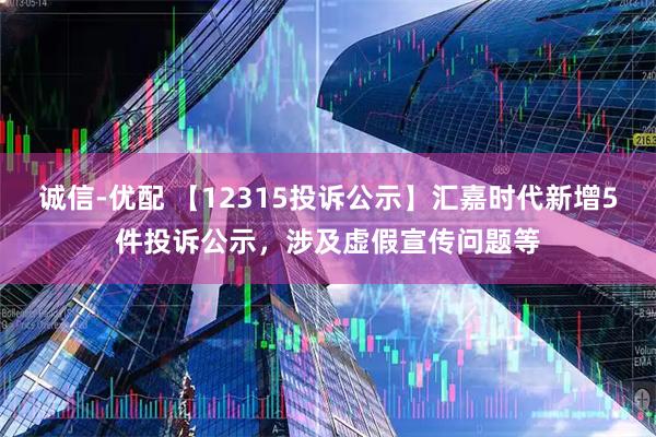 诚信-优配 【12315投诉公示】汇嘉时代新增5件投诉公示，涉及虚假宣传问题等