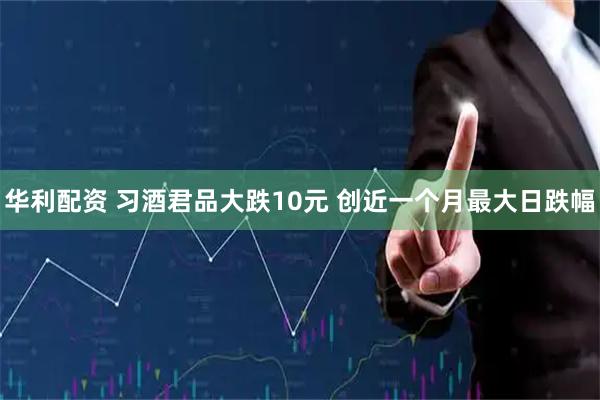 华利配资 习酒君品大跌10元 创近一个月最大日跌幅