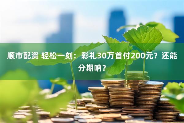 顺市配资 轻松一刻：彩礼30万首付200元？还能分期呐？